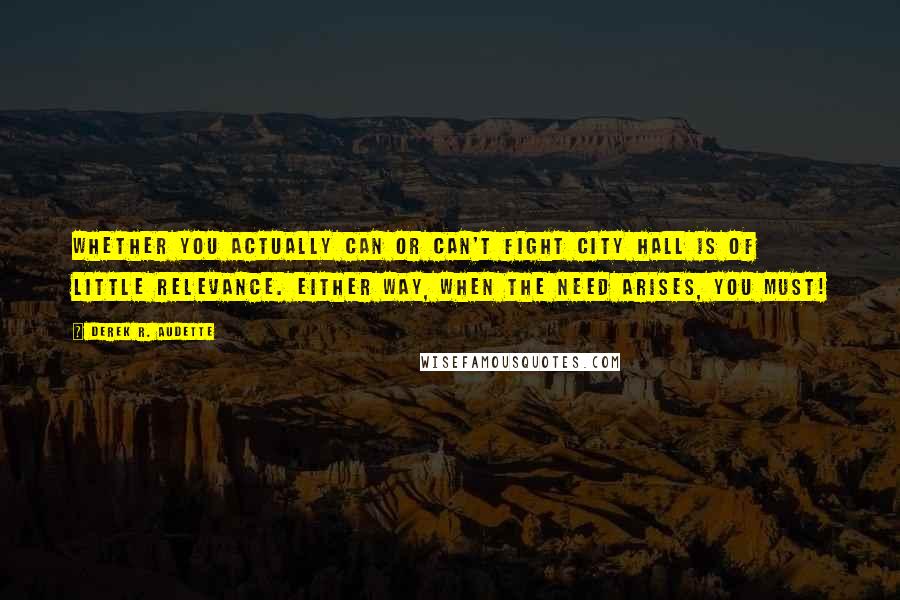 Derek R. Audette Quotes: Whether you actually can or can't fight city hall is of little relevance. Either way, when the need arises, you must!