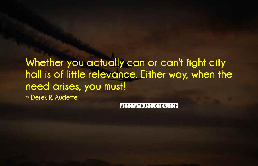 Derek R. Audette Quotes: Whether you actually can or can't fight city hall is of little relevance. Either way, when the need arises, you must!