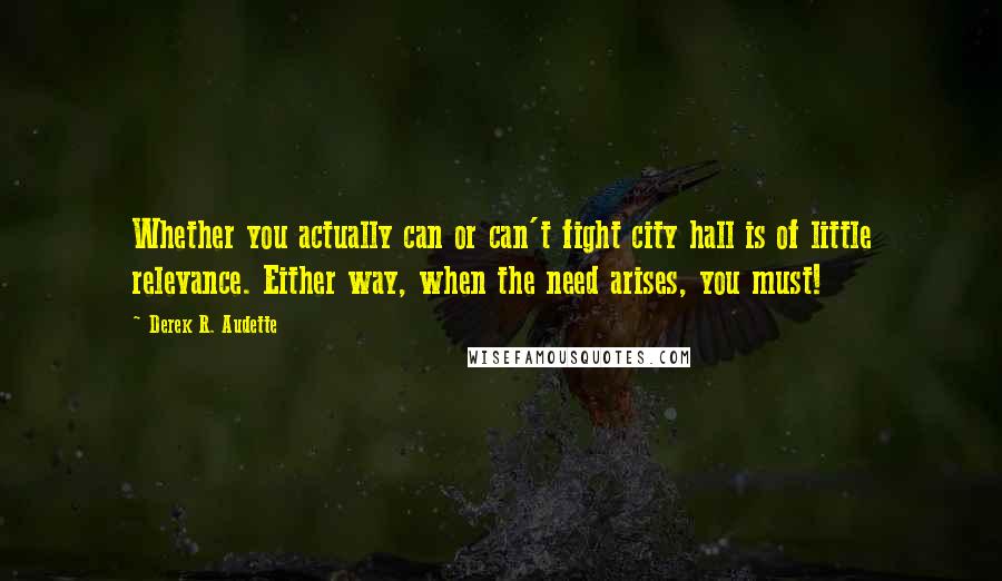 Derek R. Audette Quotes: Whether you actually can or can't fight city hall is of little relevance. Either way, when the need arises, you must!