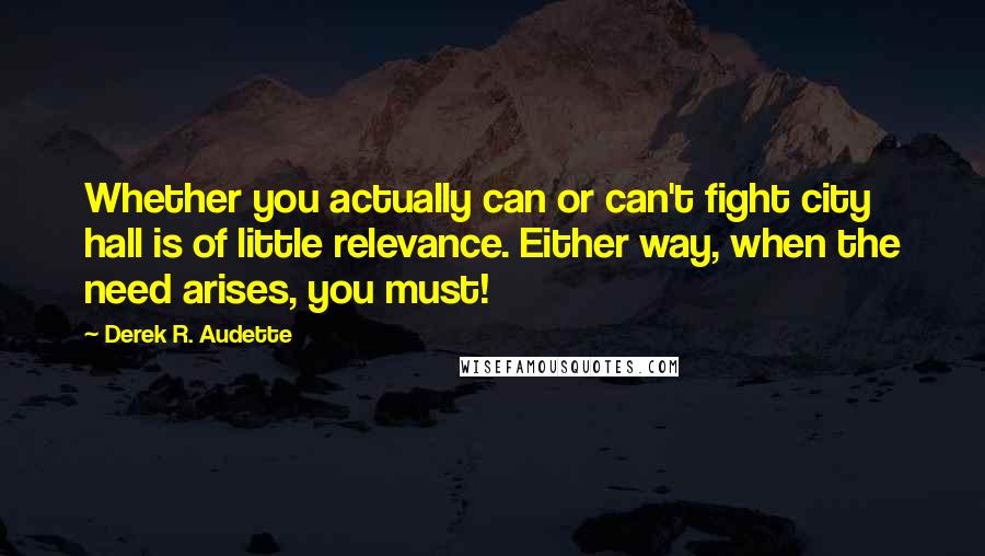 Derek R. Audette Quotes: Whether you actually can or can't fight city hall is of little relevance. Either way, when the need arises, you must!