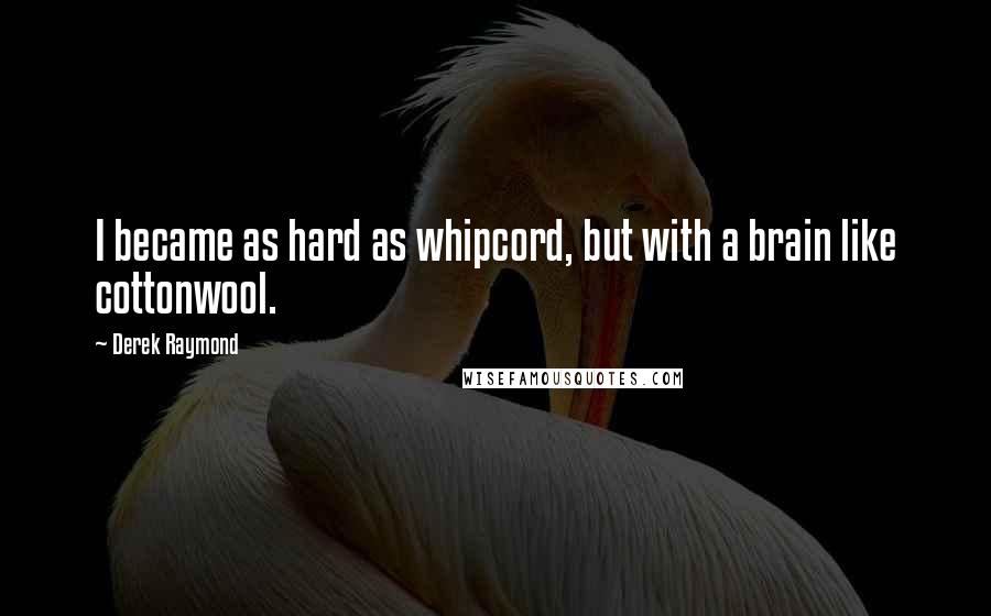 Derek Raymond Quotes: I became as hard as whipcord, but with a brain like cottonwool.