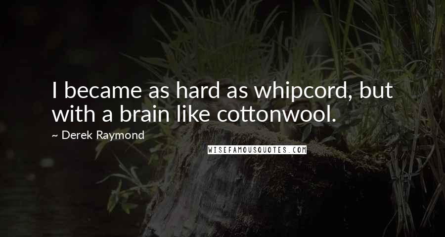 Derek Raymond Quotes: I became as hard as whipcord, but with a brain like cottonwool.