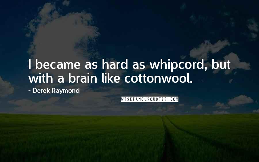 Derek Raymond Quotes: I became as hard as whipcord, but with a brain like cottonwool.