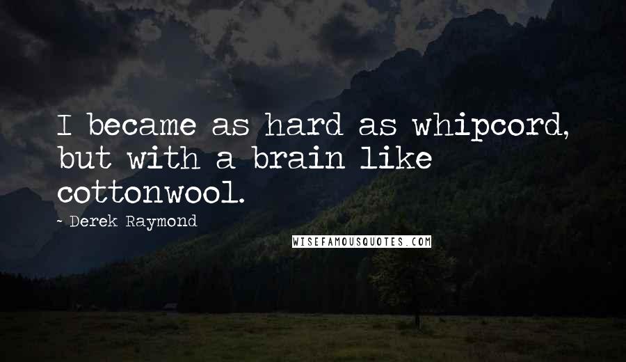 Derek Raymond Quotes: I became as hard as whipcord, but with a brain like cottonwool.