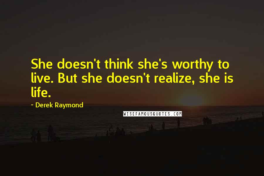 Derek Raymond Quotes: She doesn't think she's worthy to live. But she doesn't realize, she is life.