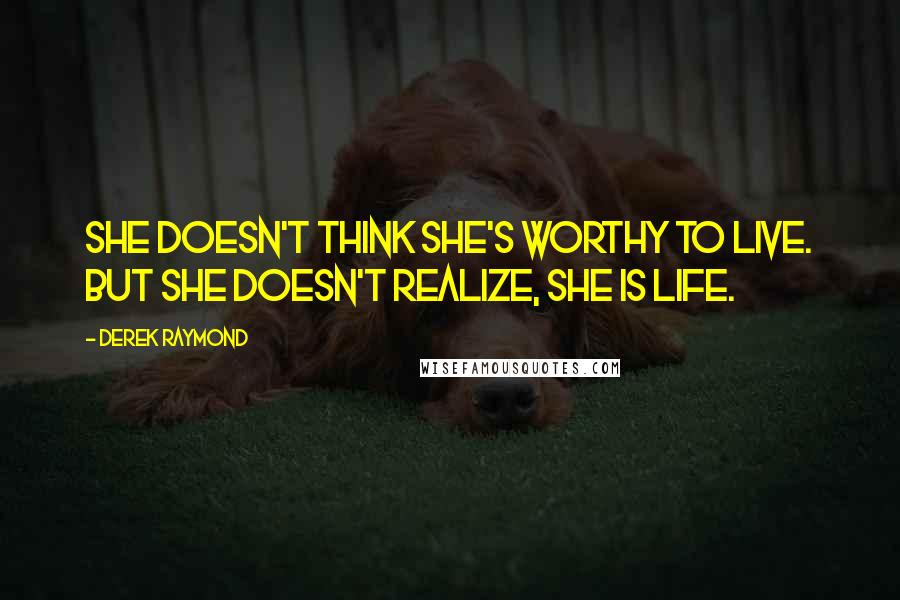 Derek Raymond Quotes: She doesn't think she's worthy to live. But she doesn't realize, she is life.