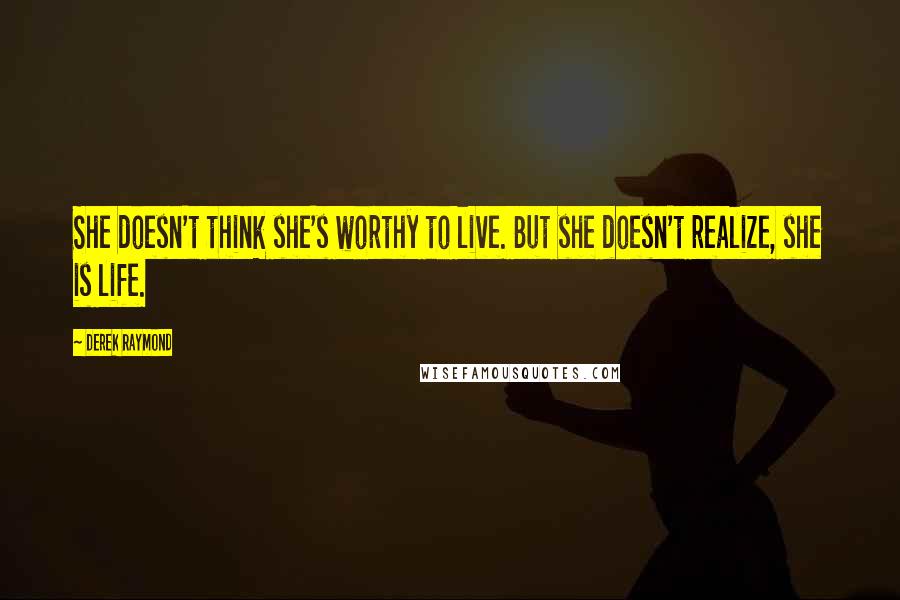 Derek Raymond Quotes: She doesn't think she's worthy to live. But she doesn't realize, she is life.