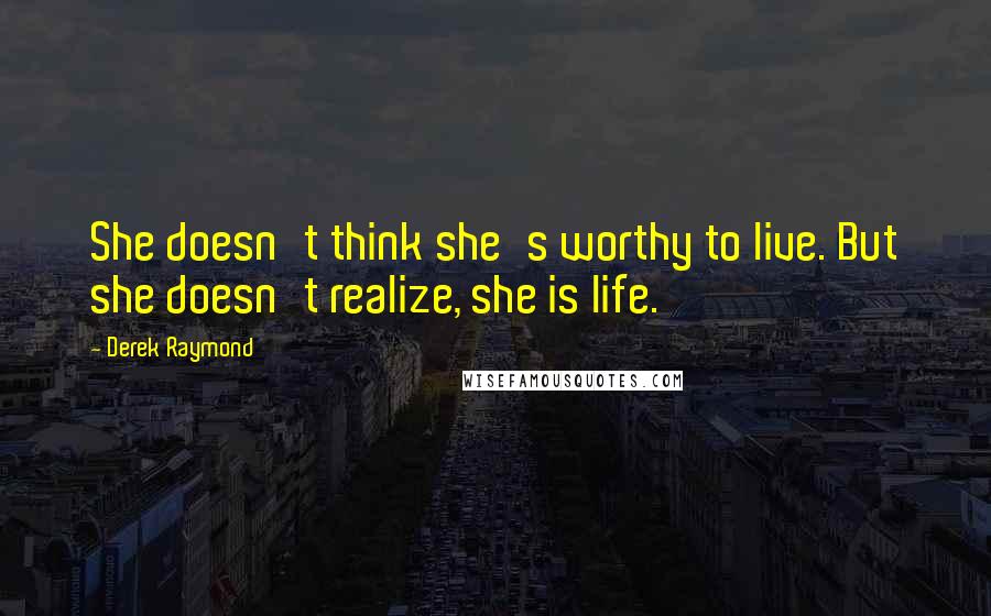 Derek Raymond Quotes: She doesn't think she's worthy to live. But she doesn't realize, she is life.