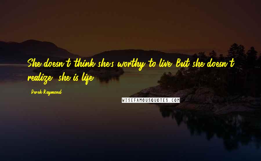 Derek Raymond Quotes: She doesn't think she's worthy to live. But she doesn't realize, she is life.