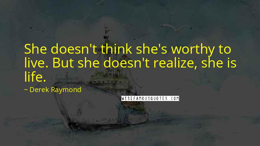 Derek Raymond Quotes: She doesn't think she's worthy to live. But she doesn't realize, she is life.