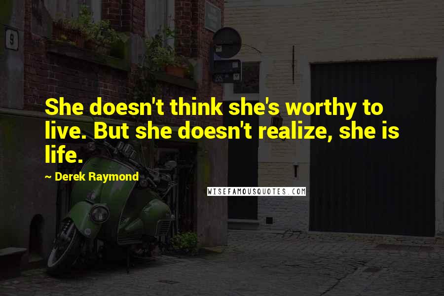 Derek Raymond Quotes: She doesn't think she's worthy to live. But she doesn't realize, she is life.