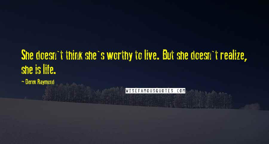 Derek Raymond Quotes: She doesn't think she's worthy to live. But she doesn't realize, she is life.