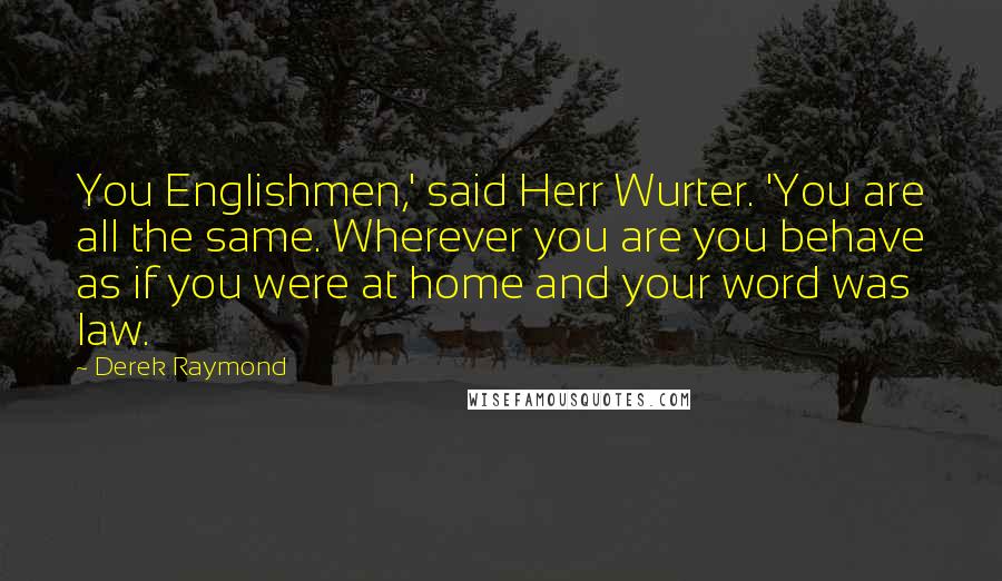 Derek Raymond Quotes: You Englishmen,' said Herr Wurter. 'You are all the same. Wherever you are you behave as if you were at home and your word was law.