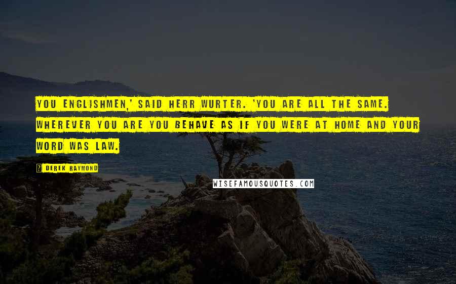 Derek Raymond Quotes: You Englishmen,' said Herr Wurter. 'You are all the same. Wherever you are you behave as if you were at home and your word was law.