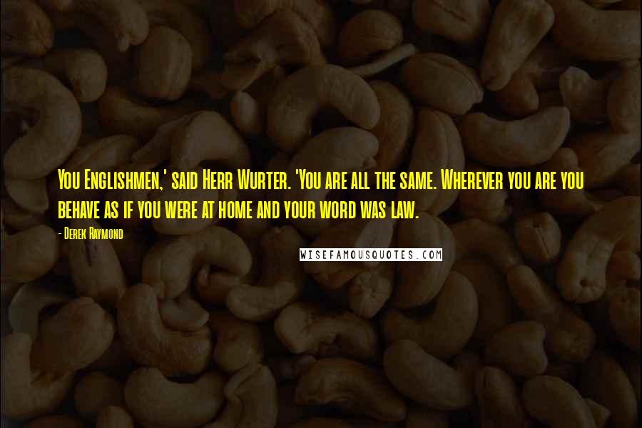 Derek Raymond Quotes: You Englishmen,' said Herr Wurter. 'You are all the same. Wherever you are you behave as if you were at home and your word was law.