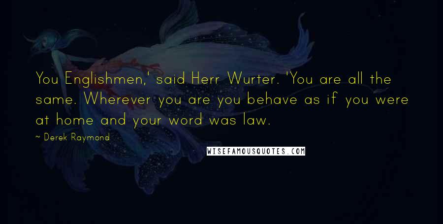 Derek Raymond Quotes: You Englishmen,' said Herr Wurter. 'You are all the same. Wherever you are you behave as if you were at home and your word was law.