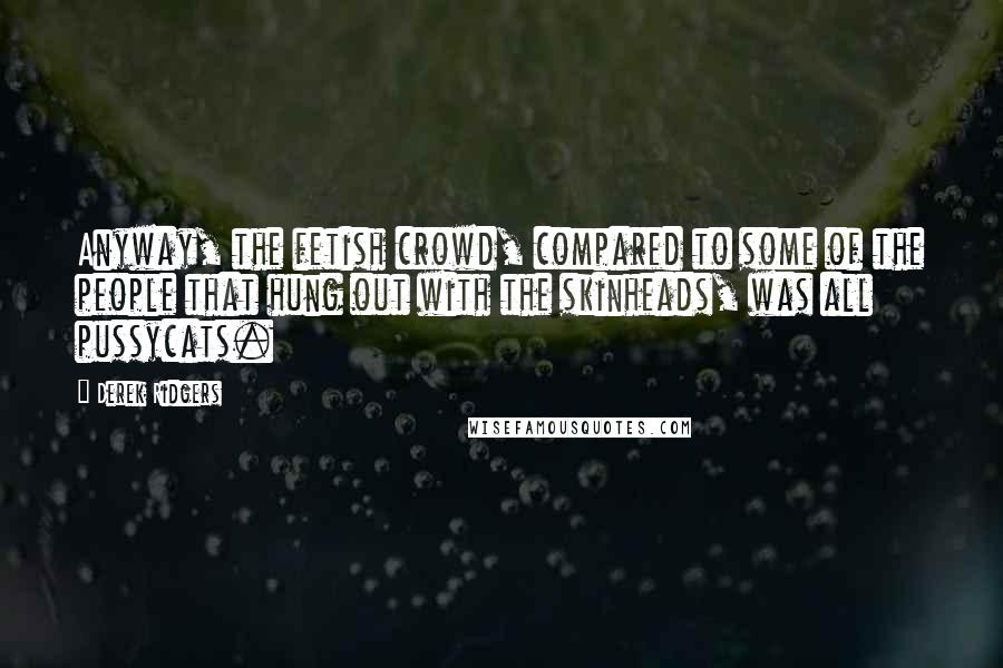 Derek Ridgers Quotes: Anyway, the fetish crowd, compared to some of the people that hung out with the skinheads, was all pussycats.