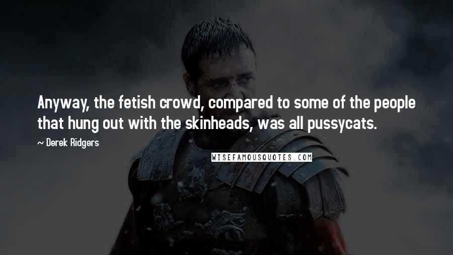 Derek Ridgers Quotes: Anyway, the fetish crowd, compared to some of the people that hung out with the skinheads, was all pussycats.