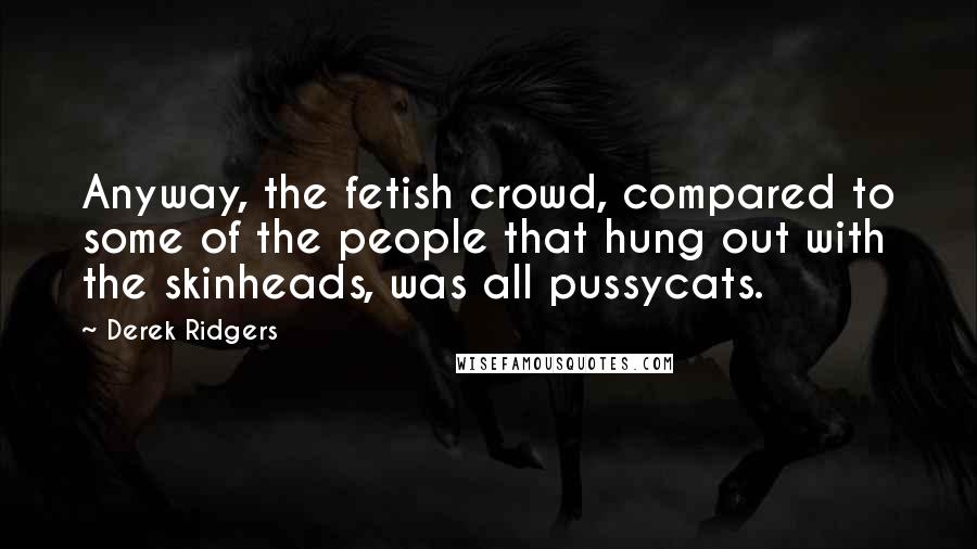 Derek Ridgers Quotes: Anyway, the fetish crowd, compared to some of the people that hung out with the skinheads, was all pussycats.