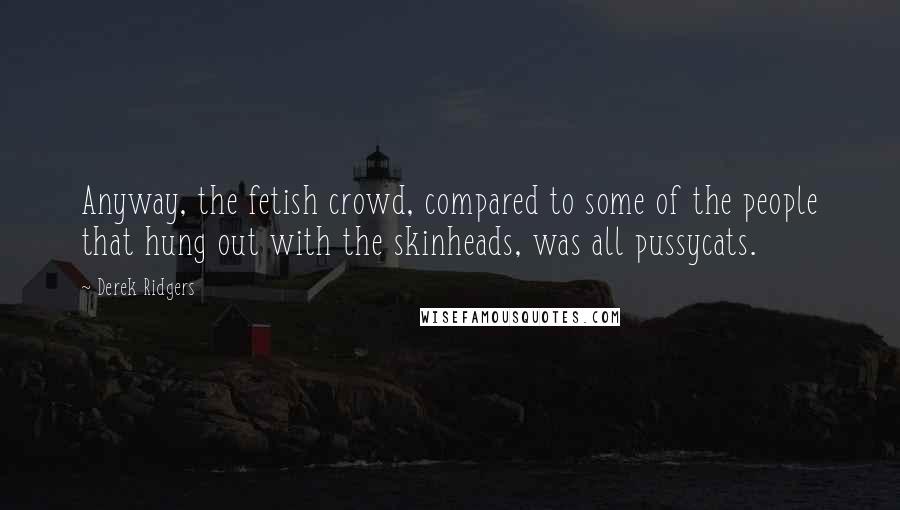 Derek Ridgers Quotes: Anyway, the fetish crowd, compared to some of the people that hung out with the skinheads, was all pussycats.