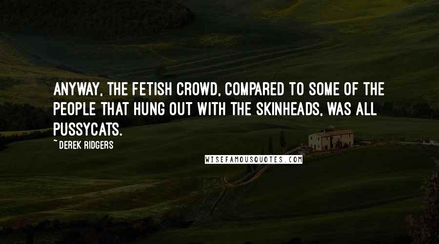 Derek Ridgers Quotes: Anyway, the fetish crowd, compared to some of the people that hung out with the skinheads, was all pussycats.