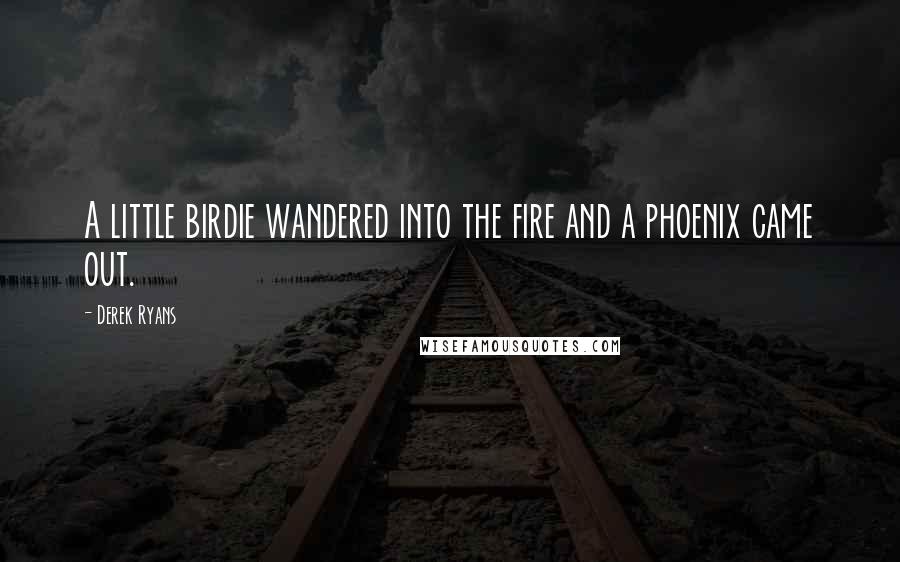 Derek Ryans Quotes: A little birdie wandered into the fire and a phoenix came out.