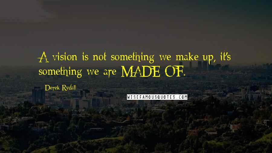 Derek Rydall Quotes: A vision is not something we make up, it's something we are MADE OF.
