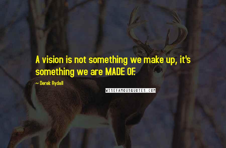 Derek Rydall Quotes: A vision is not something we make up, it's something we are MADE OF.