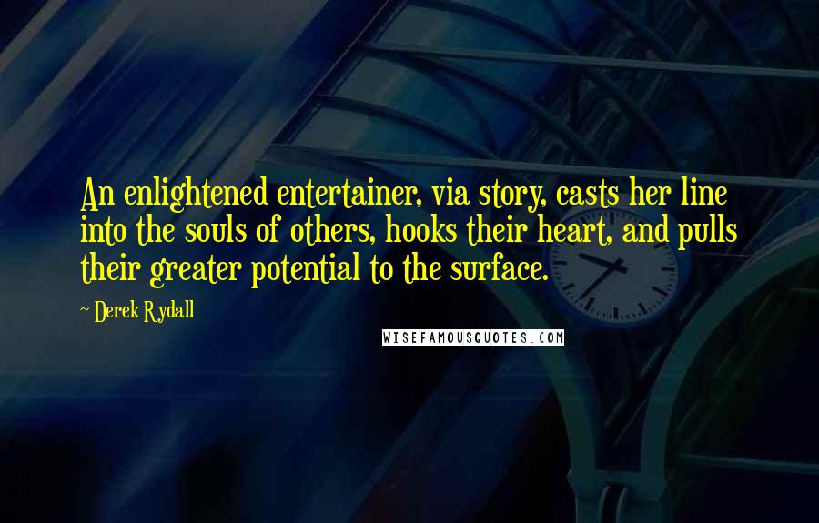 Derek Rydall Quotes: An enlightened entertainer, via story, casts her line into the souls of others, hooks their heart, and pulls their greater potential to the surface.