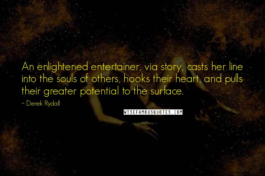 Derek Rydall Quotes: An enlightened entertainer, via story, casts her line into the souls of others, hooks their heart, and pulls their greater potential to the surface.