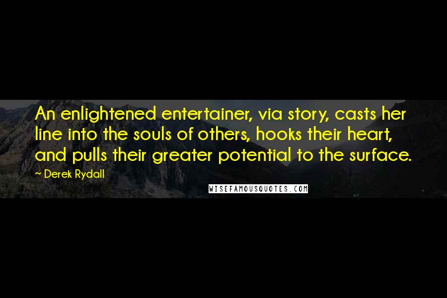 Derek Rydall Quotes: An enlightened entertainer, via story, casts her line into the souls of others, hooks their heart, and pulls their greater potential to the surface.