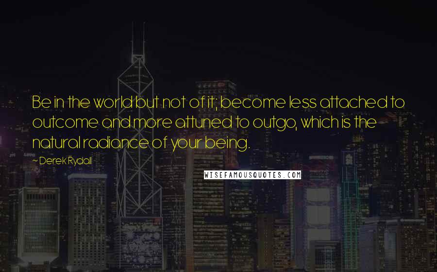 Derek Rydall Quotes: Be in the world but not of it; become less attached to outcome and more attuned to outgo, which is the natural radiance of your being.