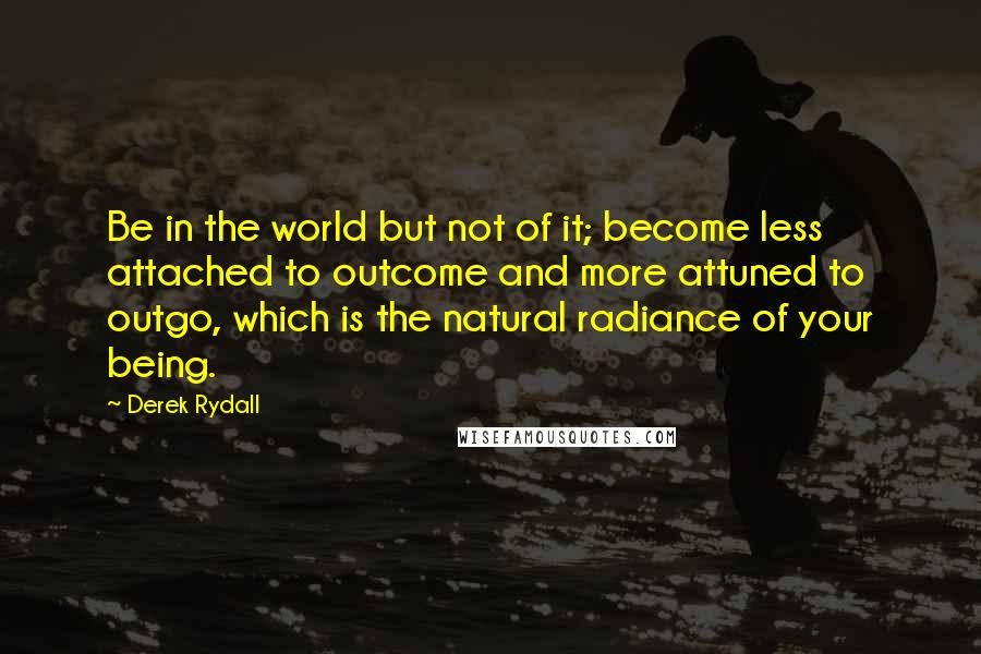 Derek Rydall Quotes: Be in the world but not of it; become less attached to outcome and more attuned to outgo, which is the natural radiance of your being.