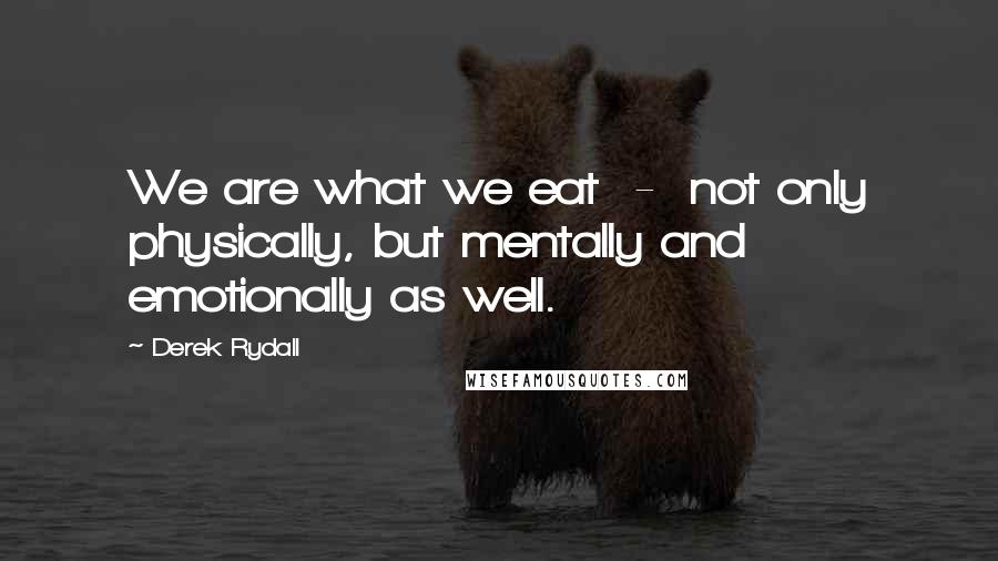 Derek Rydall Quotes: We are what we eat  -  not only physically, but mentally and emotionally as well.