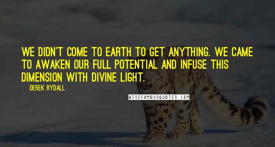 Derek Rydall Quotes: We didn't come to earth to get anything. We came to awaken our full potential and infuse this dimension with divine light.