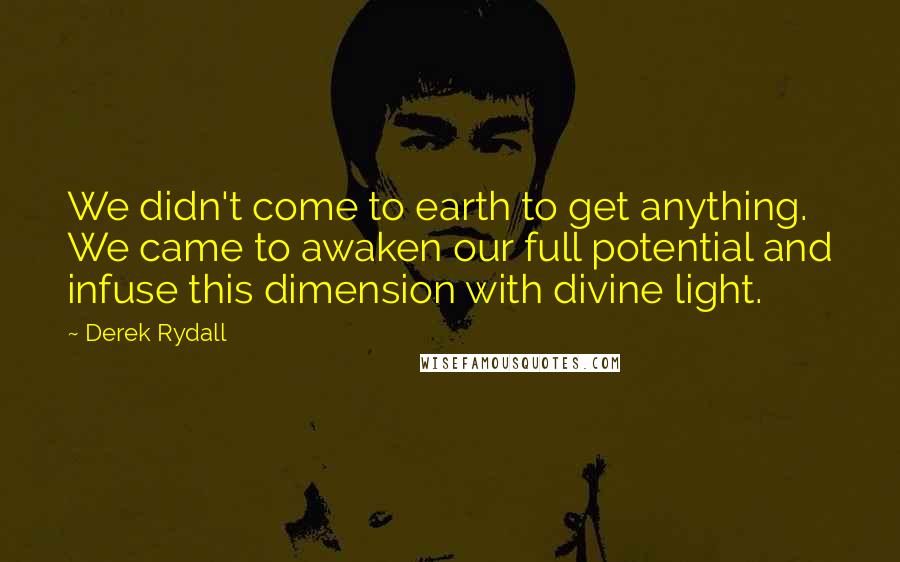 Derek Rydall Quotes: We didn't come to earth to get anything. We came to awaken our full potential and infuse this dimension with divine light.