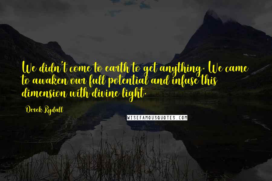 Derek Rydall Quotes: We didn't come to earth to get anything. We came to awaken our full potential and infuse this dimension with divine light.