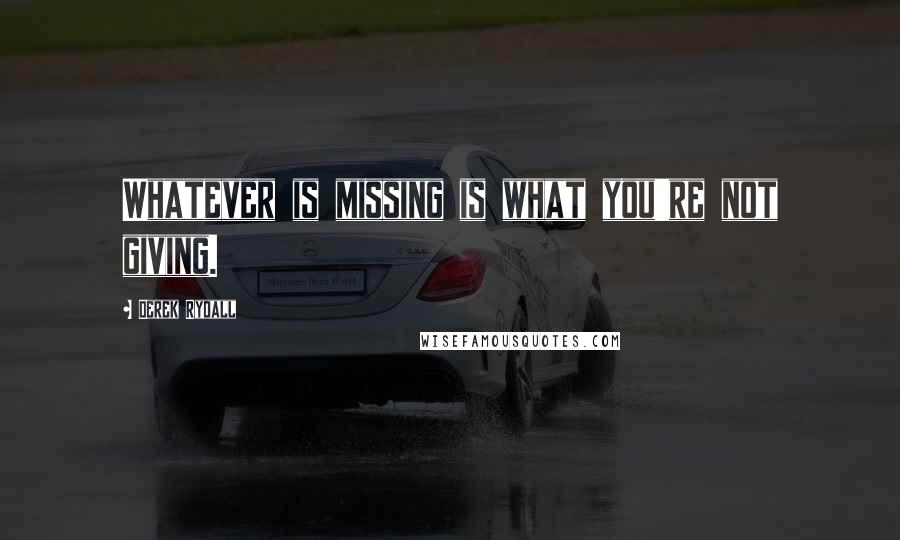 Derek Rydall Quotes: Whatever is missing is what you're not giving.