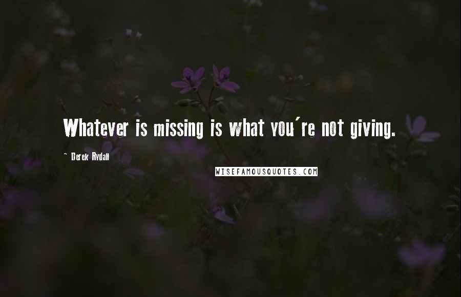 Derek Rydall Quotes: Whatever is missing is what you're not giving.