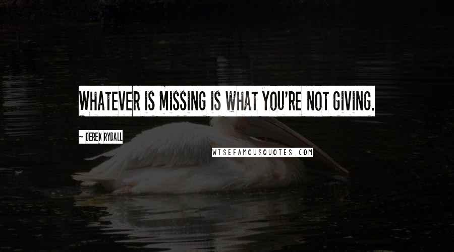 Derek Rydall Quotes: Whatever is missing is what you're not giving.