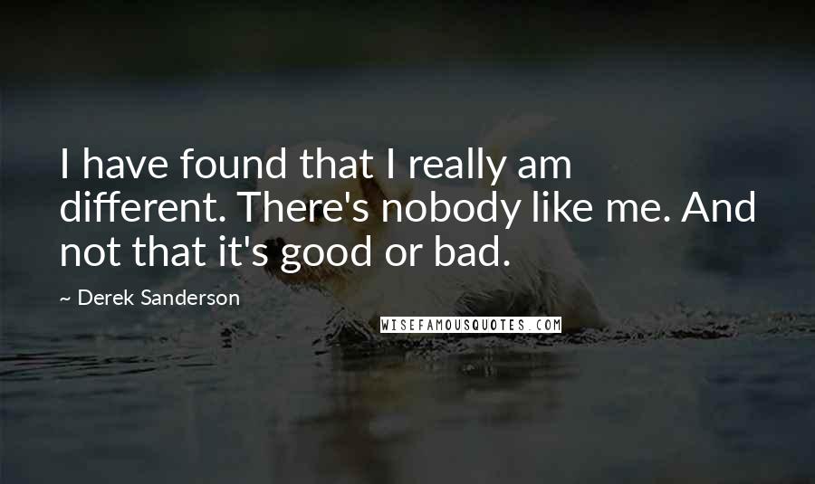 Derek Sanderson Quotes: I have found that I really am different. There's nobody like me. And not that it's good or bad.