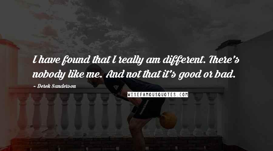 Derek Sanderson Quotes: I have found that I really am different. There's nobody like me. And not that it's good or bad.