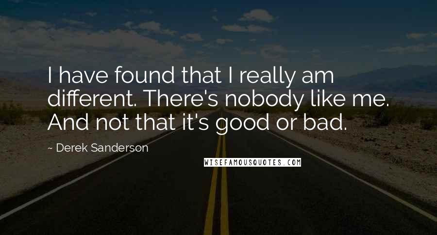 Derek Sanderson Quotes: I have found that I really am different. There's nobody like me. And not that it's good or bad.