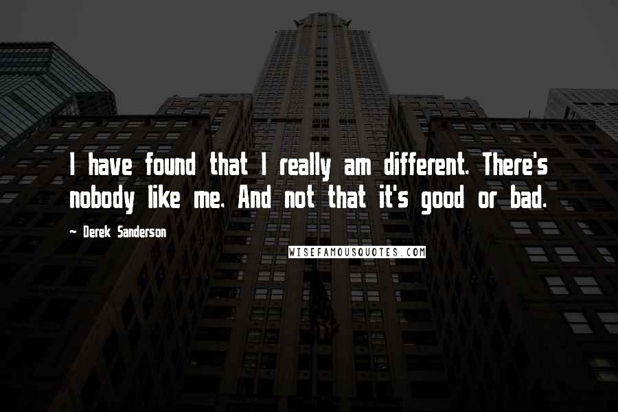 Derek Sanderson Quotes: I have found that I really am different. There's nobody like me. And not that it's good or bad.