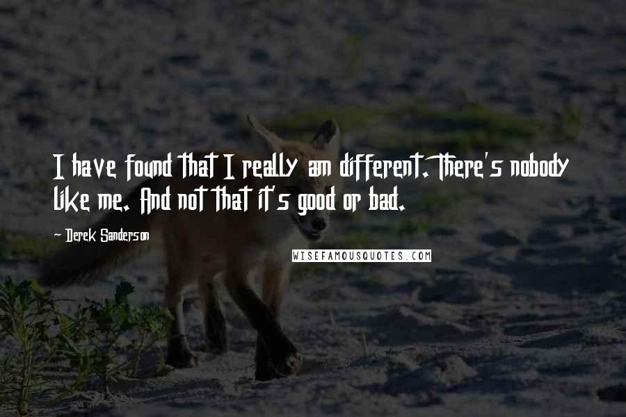 Derek Sanderson Quotes: I have found that I really am different. There's nobody like me. And not that it's good or bad.