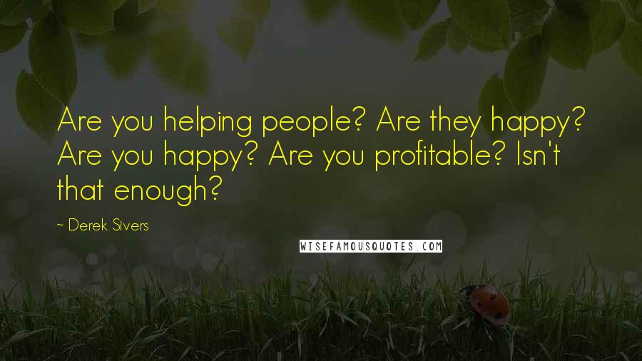 Derek Sivers Quotes: Are you helping people? Are they happy? Are you happy? Are you profitable? Isn't that enough?