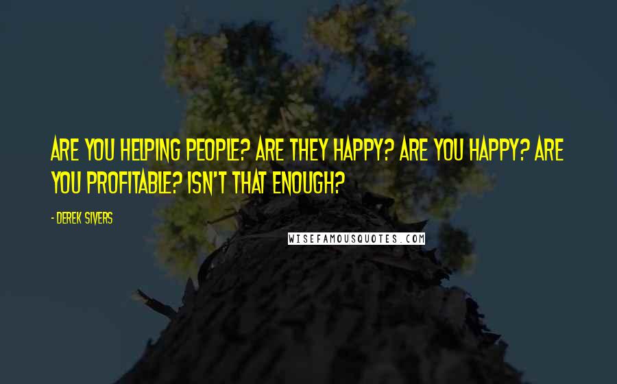 Derek Sivers Quotes: Are you helping people? Are they happy? Are you happy? Are you profitable? Isn't that enough?