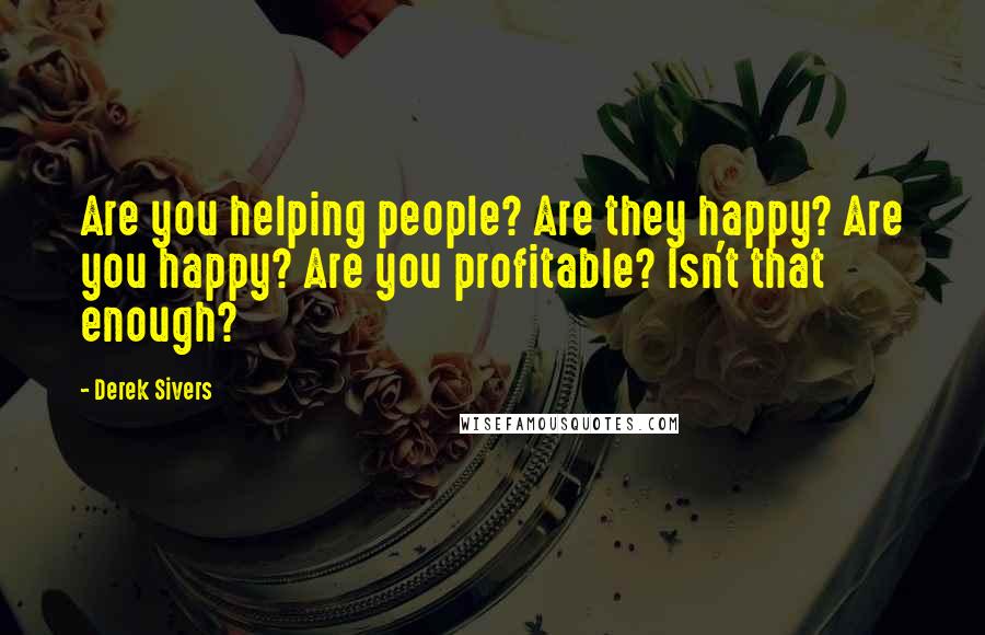 Derek Sivers Quotes: Are you helping people? Are they happy? Are you happy? Are you profitable? Isn't that enough?