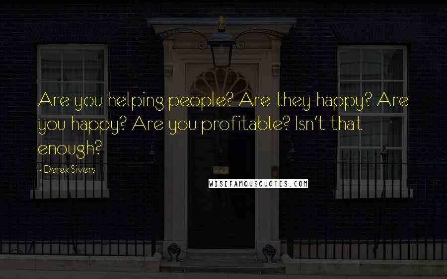 Derek Sivers Quotes: Are you helping people? Are they happy? Are you happy? Are you profitable? Isn't that enough?