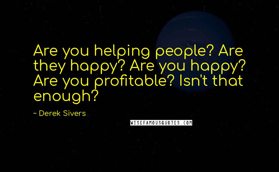 Derek Sivers Quotes: Are you helping people? Are they happy? Are you happy? Are you profitable? Isn't that enough?